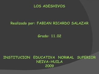 LOS ADESHIVOS Realizado por: FABIAN RICARDO SALAZAR Grado: 11.02 INSTITUCION  EDUCATIVA  NORMAL  SUPERIOR NEIVA-HUILA 2009 