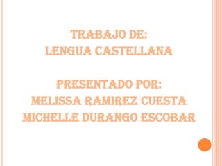 Trabajo De:
Lengua Castellana
Presentado Por:
Melissa Ramirez Cuesta
Michelle Durango Escobar
 