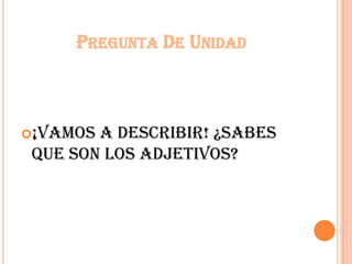 PREGUNTA DE UNIDAD
¡Vamos a describir! ¿sabes
que son los adjetivos?
 