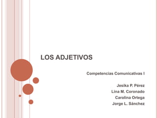 LOS ADJETIVOS
Competencias Comunicativas I
Jesika P. Pérez
Lina M. Coronado
Carolina Ortega
Jorge L. Sánchez

 