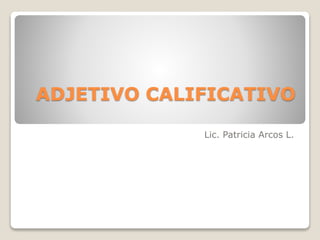 ADJETIVO CALIFICATIVO
Lic. Patricia Arcos L.
 