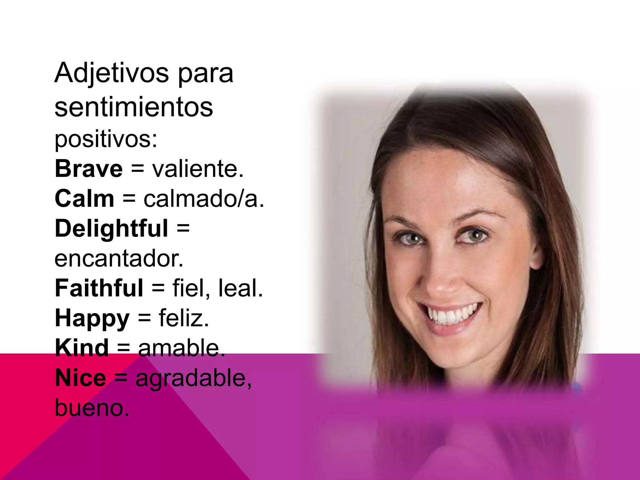 Adjetivos para
sentimientos
positivos:
Brave = valiente.
Calm = calmado/a.
Delightful =
encantador.
Faithful = fiel, leal.
Happy = feliz.
Kind = amable.
Nice = agradable,
bueno.