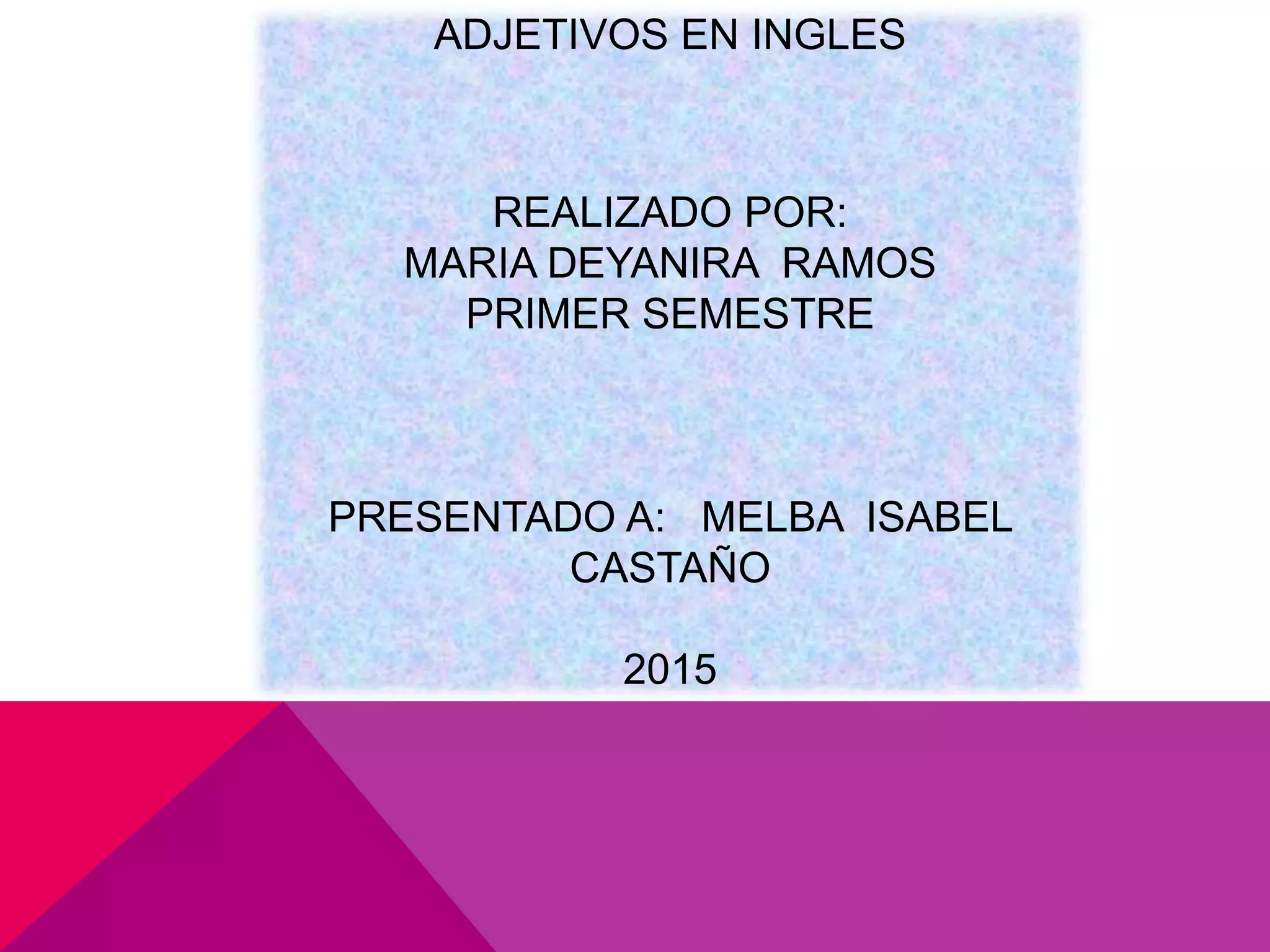 ADJETIVOS EN INGLES
REALIZADO POR:
MARIA DEYANIRA RAMOS
PRIMER SEMESTRE
PRESENTADO A: MELBA ISABEL
CASTAÑO
2015