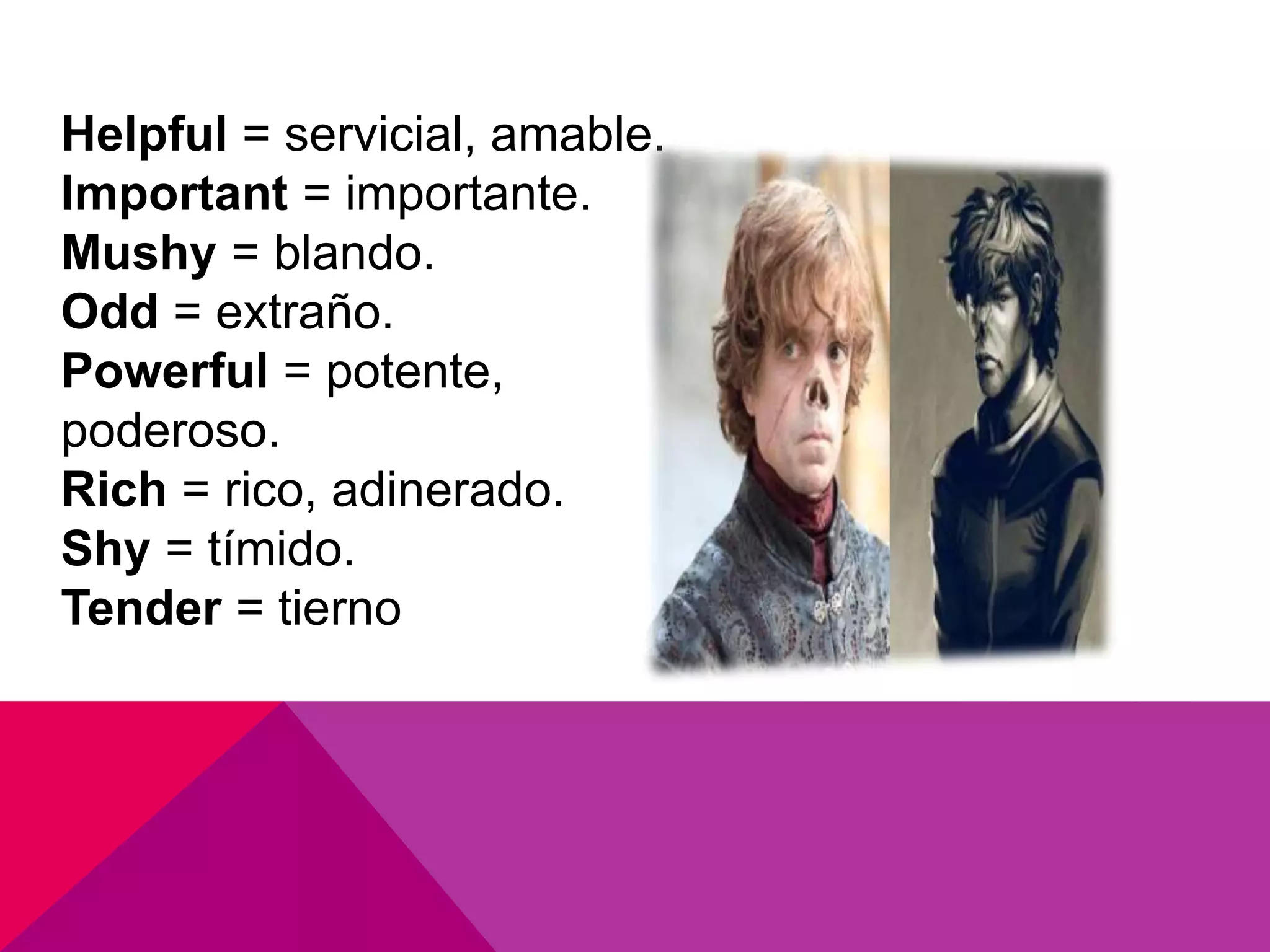 Helpful = servicial, amable.
Important = importante.
Mushy = blando.
Odd = extraño.
Powerful = potente,
poderoso.
Rich = rico, adinerado.
Shy = tímido.
Tender = tierno
