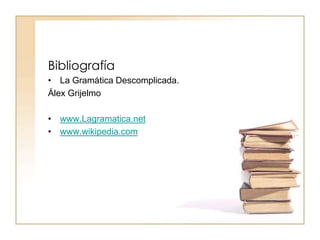 Bibliografía
• La Gramática Descomplicada.
Álex Grijelmo
• www.Lagramatica.net
• www.wikipedia.com
 