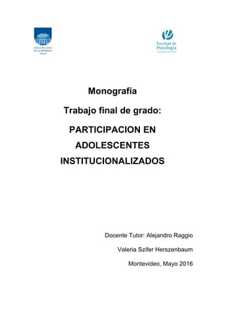Monografía
Trabajo final de grado:
PARTICIPACION EN
ADOLESCENTES
INSTITUCIONALIZADOS
Docente Tutor: Alejandro Raggio
Valeria Szifer Herszenbaum
Montevideo, Mayo 2016
 