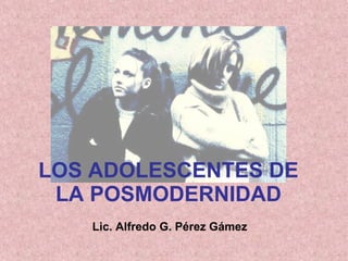 LOS ADOLESCENTES DE LA POSMODERNIDAD Lic. Alfredo G. Pérez Gámez 