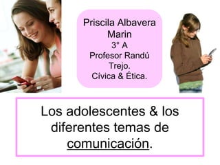 Los adolescentes & los
diferentes temas de
comunicación.
Priscila Albavera
Marin
3° A
Profesor Randú
Trejo.
Cívica & Ética.
 