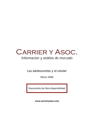 Carrier y Asoc.
 Información y análisis de mercado


    Los adolescentes y el celular

               Marzo 2006




     Documento de libre disponibilidad




          www.carrieryasoc.com
 