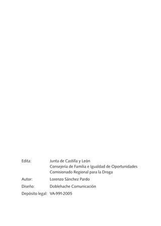 Edita: Junta de Castilla y León
Consejería de Familia e Igualdad de Oportunidades
Comisionado Regional para la Droga
Autor: Lorenzo Sánchez Pardo
Diseño: Doblehache Comunicación
Depósito legal: VA-991-2005
libro adolescentes TABACO OKGAM.QXD:Maquetación 1 23/09/10 19:16 Página 2
 