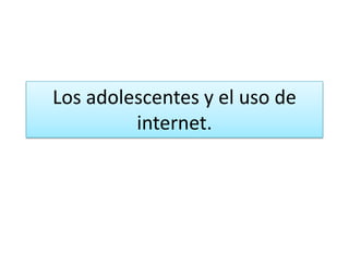 Los adolescentes y el uso de
         internet.
 