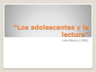 “Los adolescentes y la
lectura”
Lidia Blanco (1996)
 