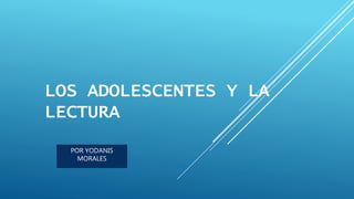 LOS ADOLESCENTES Y LA
LECTURA
POR YODANIS
MORALES
 
