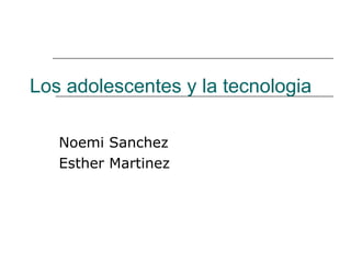 Los adolescentes y la tecnologia Noemi Sanchez Esther Martinez 