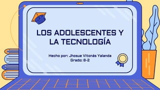 Hecho por: Jhosue Vitonás Yalanda
Grado: 8-2
LOS ADOLESCENTES Y
LA TECNOLOGÍA
 