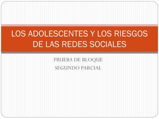 PRUEBA DE BLOQUE
SEGUNDO PARCIAL
LOS ADOLESCENTES Y LOS RIESGOS
DE LAS REDES SOCIALES
 