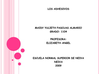 LOS ADHESIVOS




 MAIDY YULIETH PASCUAS ALMARIO
          GRADO: 1104


          PROFESORA:
        ELIZABETH ANGEL




ESCUELA NORMAL SUPERIOR DE NEIVA
             NEIVA
              2009
 