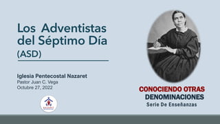 Los Adventistas
del Séptimo Día
(ASD)
Iglesia Pentecostal Nazaret
Pastor Juan C. Vega
Octubre 27, 2022
CONOCIENDO OTRAS
DENOMINACIONES
Serie De Enseñanzas
 