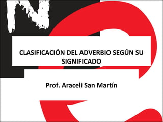 CLASIFICACIÓN DEL ADVERBIO SEGÚN SU
SIGNIFICADO
Prof. Araceli San Martín
 