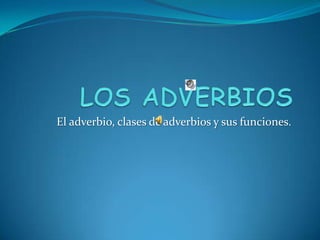 El adverbio, clases de adverbios y sus funciones.