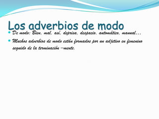 Los adverbios despacio,modomanual…
de automático,
De modo: Bien, mal, así, deprisa,
Muchos adverbios de modo están formados por un adjetivo en femenino
seguido de la terminación –mente.