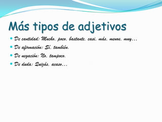Más tipos de adjetivos
De cantidad: Mucho, poco, bastante, casi, más, menos, muy…
De afirmación: Sí, también.
De negación: No, tampoco.
De duda: Quizás, acaso…