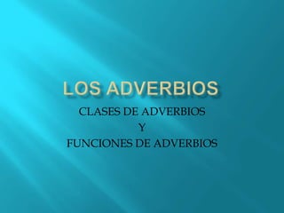 CLASES DE ADVERBIOS
Y
FUNCIONES DE ADVERBIOS

 