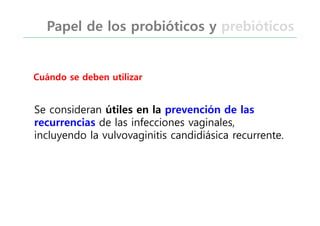 Se consideran útiles en la prevención de las
recurrencias de las infecciones vaginales,
incluyendo la vulvovaginitis candidiásica recurrente.
Cuándo se deben utilizar
Papel de los probióticos y prebióticos
 