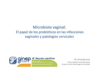 Microbiota vaginal:
El papel de los probióticos en las infecciones
vaginales y patologías cervicales
Dr. Fernando Losa
Clínica Sagrada Familia Barcelona
Grupo de Interés Salud Vaginal de laAEEM
 
