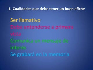 1.-Cualidades que debe tener un buen aficheSer llamativoDebe entenderse a primera vistaComunica un mensaje de interésSe grabará en la memoria