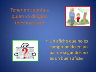 Tener en cuenta a quien va dirigido (destinatario)Un afiche que no es comprendido en un par de segundos no es un buen afiche