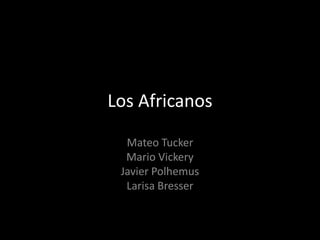 Los Africanos Mateo Tucker Mario Vickery Javier Polhemus Larisa Bresser 