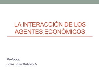 LA INTERACCIÓN DE LOS
    AGENTES ECONÓMICOS



Profesor:
John Jairo Salinas A
 