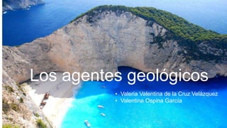 Los agentes geológicos
• Valeria Valentina de la Cruz Velázquez
• Valentina Ospina García
 