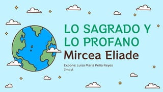 LO SAGRADO Y
LO PROFANO
Mircea Eliade
Expone: Luisa Maria Peña Reyes
7mo A
 