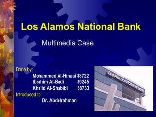 Los Alamos National Bank
Multimedia Case
Done by:
Mohammed Al-Hinaai 88722
Ibrahim Al-Badi 89245
Khalid Al-Shabibi 88733
Introduced to:
Dr. Abdelrahman
 