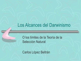 Los Alcances del Darwinismo
O los límites de la Teoría de la
Selección Natural
Carlos López Beltrán
 