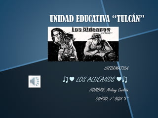 UNIDAD EDUCATIVA ‘‘TULCÁN’’
INFORMATICA
♫♥ LOS ALDEANOS ♥♫
NOMBRE: Melany Cueltán
CURSO: 2° BGU ‘‘3’’
 
