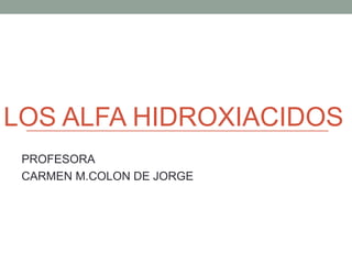 LOS ALFA HIDROXIACIDOS
PROFESORA
CARMEN M.COLON DE JORGE
 