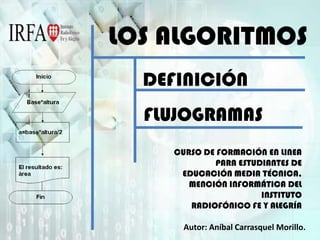 LOS ALGORITMOS DEFINICIÓN FLUJOGRAMAS CURSO DE FORMACIÓN EN LINEA PARA ESTUDIANTES DE  EDUCACIÓN MEDIA TÉCNICA, MENCIÓN INFORMÁTICA DEL INSTITUTO RADIOFÓNICO FE Y ALEGRÍA Autor: Aníbal Carrasquel Morillo. 