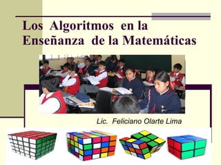 Los  Algoritmos  en la Enseñanza  de la Matemáticas Lic.  Feliciano Olarte Lima 