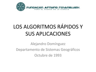 LOS ALGORITMOS RÁPIDOS Y
     SUS APLICACIONES
       Alejandro Domínguez
Departamento de Sistemas Geográficos
         Octubre de 1993
 