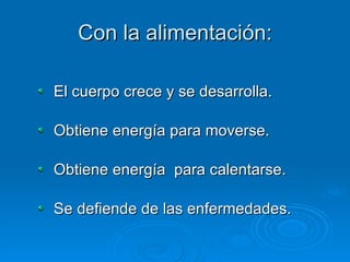 Con la alimentación: El cuerpo crece y se desarrolla. Obtiene energía para moverse. Obtiene energía  para calentarse. Se defiende de las enfermedades. 