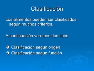 Clasificación Los alimentos pueden ser clasificados según muchos criterios. A continuación veremos dos tipos:    Clasificación según origen    Clasificación según función 