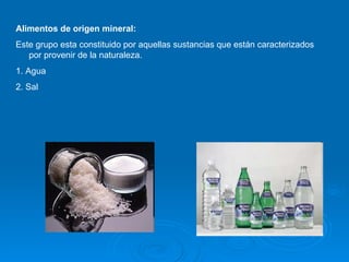 Alimentos de origen mineral: Este grupo esta constituido por aquellas sustancias que están caracterizados por provenir de la naturaleza. 1. Agua 2. Sal 