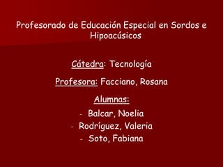 Profesorado de Educación Especial en Sordos e
Hipoacúsicos
Cátedra: Tecnología
Profesora: Facciano, Rosana
Alumnas:
- Balcar, Noelia
- Rodríguez, Valeria
- Soto, Fabiana
 