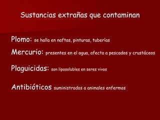 Sustancias extrañas que contaminan
Plomo: se halla en naftas, pinturas, tuberías
Mercurio: presentes en el agua, afecta a pescados y crustáceos
Plaguicidas: son liposolubles en seres vivos
Antibióticos suministrados a animales enfermos
 