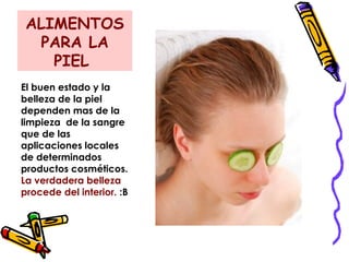 ALIMENTOS
PARA LA
PIEL
El buen estado y la
belleza de la piel
dependen mas de la
limpieza de la sangre
que de las
aplicaciones locales
de determinados
productos cosméticos.
La verdadera belleza
procede del interior. :B
 