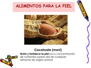 ALIMENTOS PARA LA PIEL
Cacahuate (maní)
Nutre y fortalece la piel ya su concentración
de nutrientes supera ala de cualquier
alimento de origen animal,
 