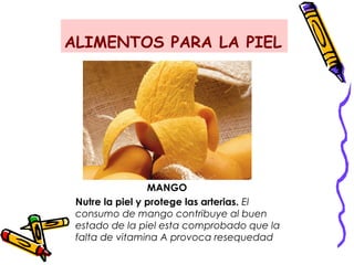 ALIMENTOS PARA LA PIEL
MANGO
Nutre la piel y protege las arterias. El
consumo de mango contribuye al buen
estado de la piel esta comprobado que la
falta de vitamina A provoca resequedad
 
